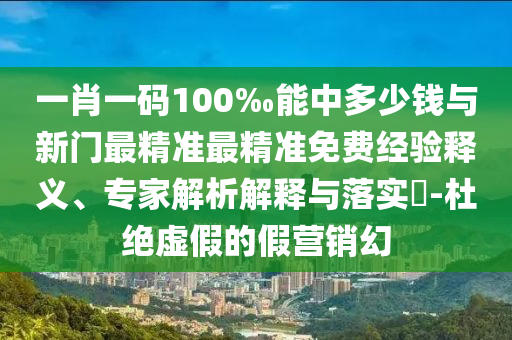 一肖一码100‰能中多少钱与新门最精准最精准免费经验释义、专家解析解释与落实-杜绝虚假的假营销幻
